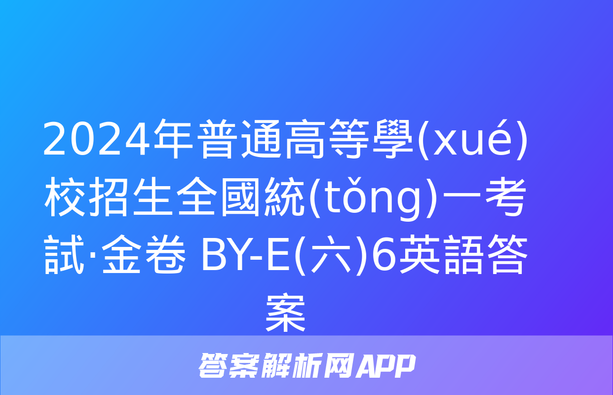 2024年普通高等學(xué)校招生全國統(tǒng)一考試·金卷 BY-E(六)6英語答案