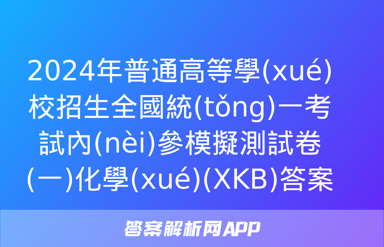 2024年普通高等學(xué)校招生全國統(tǒng)一考試內(nèi)參模擬測試卷(一)化學(xué)(XKB)答案