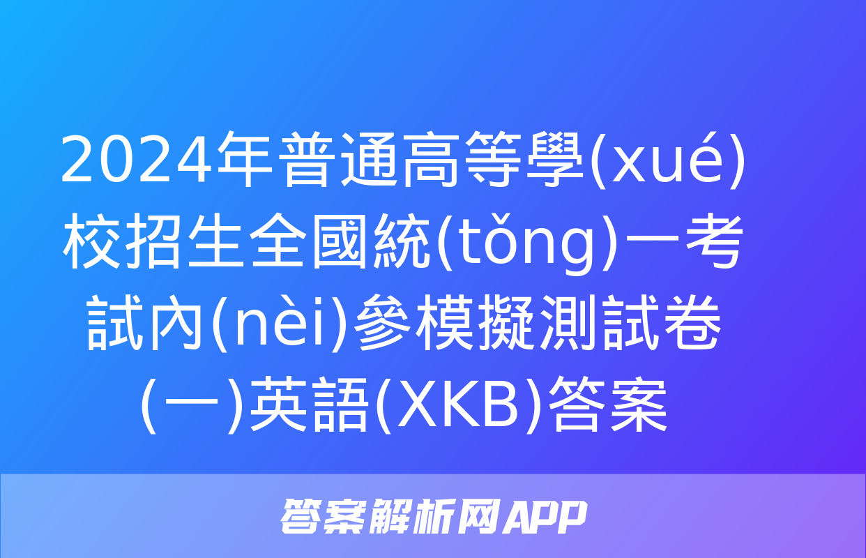 2024年普通高等學(xué)校招生全國統(tǒng)一考試內(nèi)參模擬測試卷(一)英語(XKB)答案