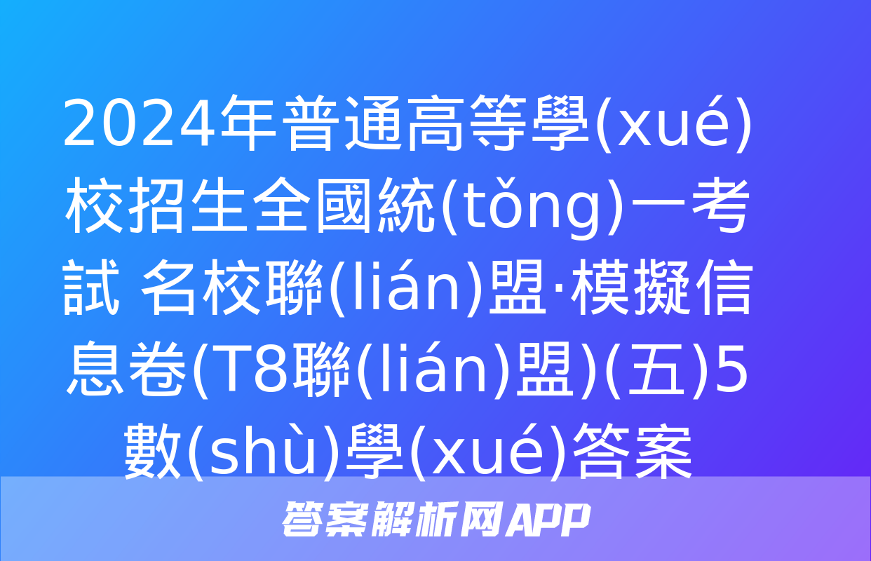 2024年普通高等學(xué)校招生全國統(tǒng)一考試 名校聯(lián)盟·模擬信息卷(T8聯(lián)盟)(五)5數(shù)學(xué)答案