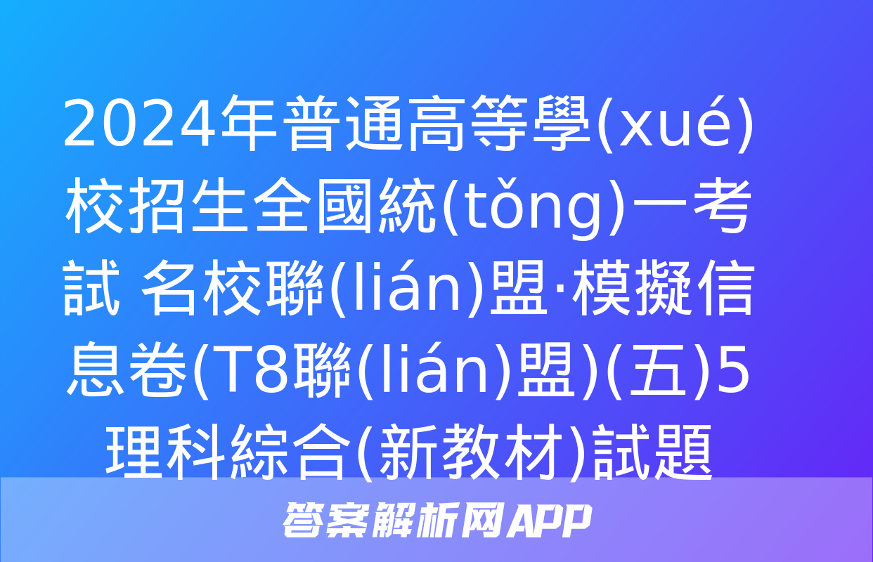 2024年普通高等學(xué)校招生全國統(tǒng)一考試 名校聯(lián)盟·模擬信息卷(T8聯(lián)盟)(五)5理科綜合(新教材)試題