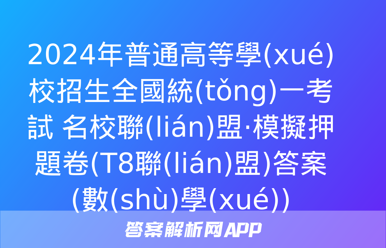 2024年普通高等學(xué)校招生全國統(tǒng)一考試 名校聯(lián)盟·模擬押題卷(T8聯(lián)盟)答案(數(shù)學(xué))