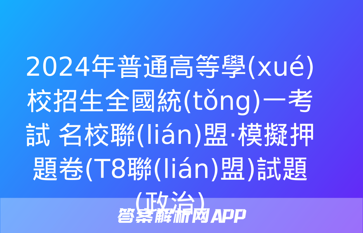 2024年普通高等學(xué)校招生全國統(tǒng)一考試 名校聯(lián)盟·模擬押題卷(T8聯(lián)盟)試題(政治)