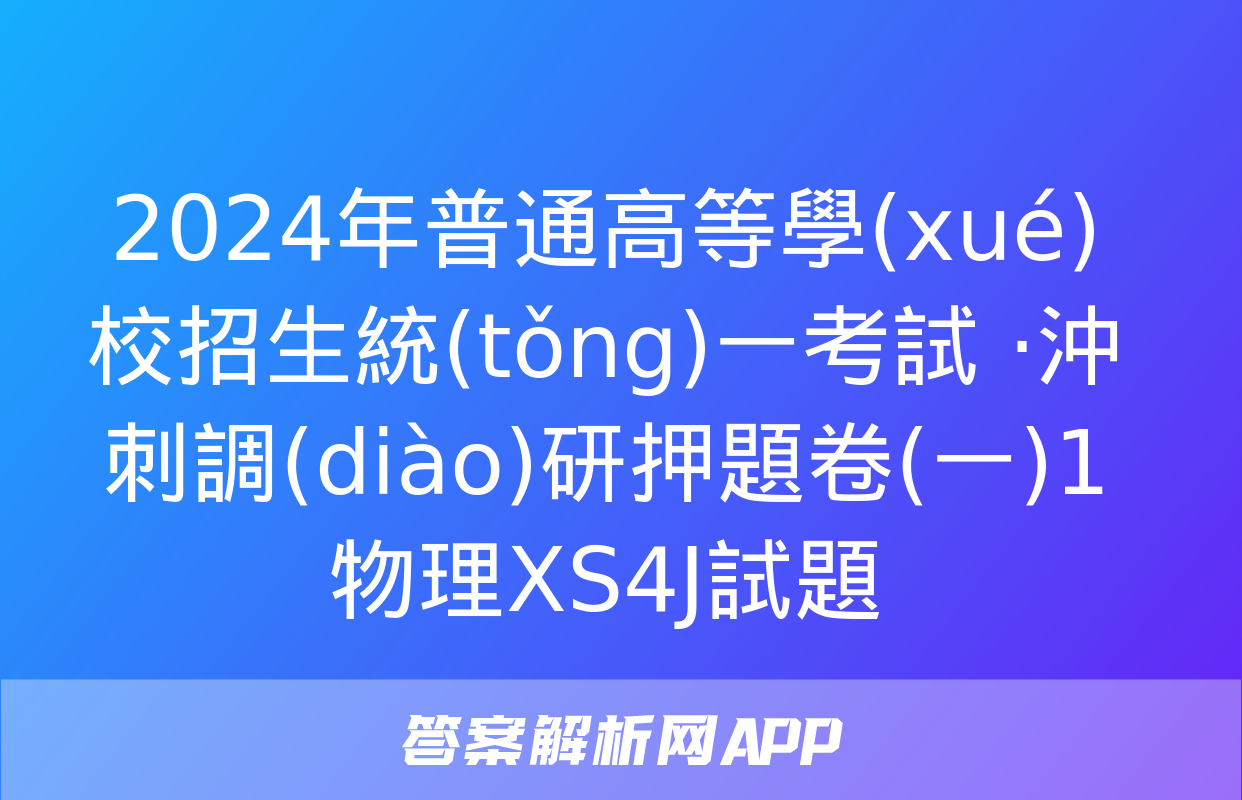 2024年普通高等學(xué)校招生統(tǒng)一考試 ·沖刺調(diào)研押題卷(一)1物理XS4J試題