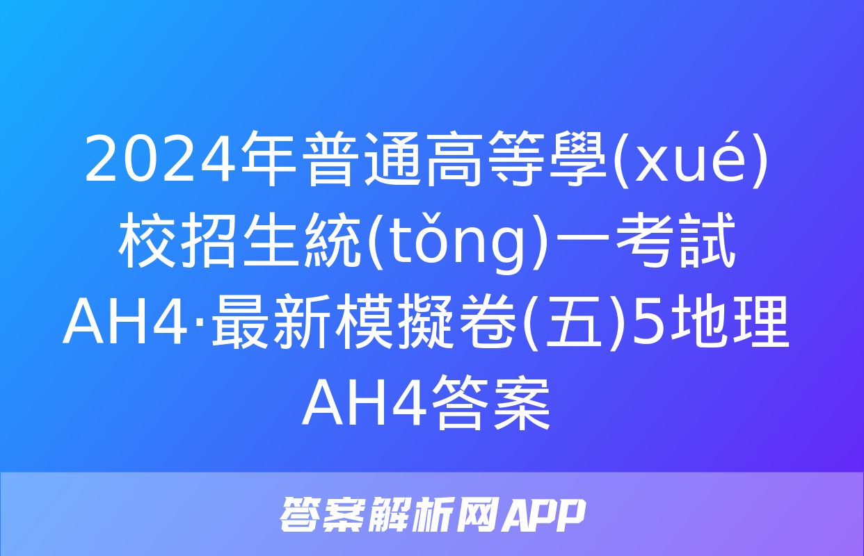 2024年普通高等學(xué)校招生統(tǒng)一考試 AH4·最新模擬卷(五)5地理AH4答案