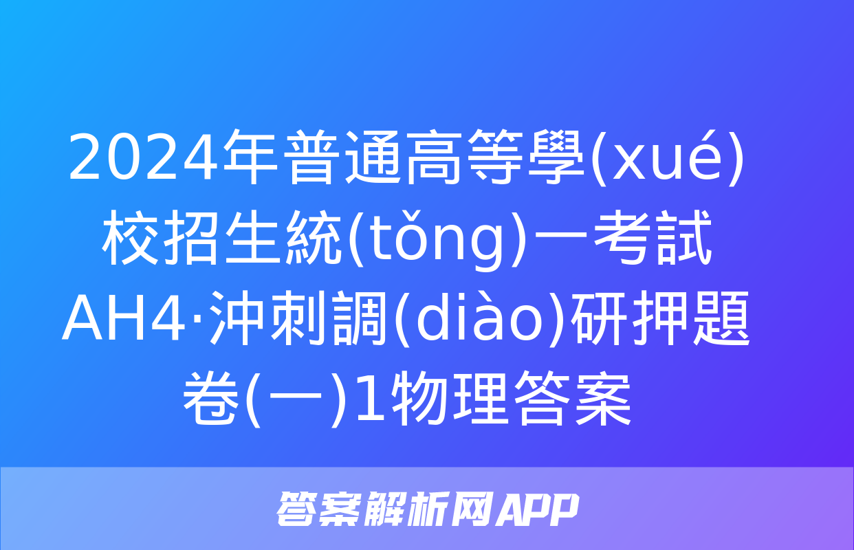 2024年普通高等學(xué)校招生統(tǒng)一考試 AH4·沖刺調(diào)研押題卷(一)1物理答案