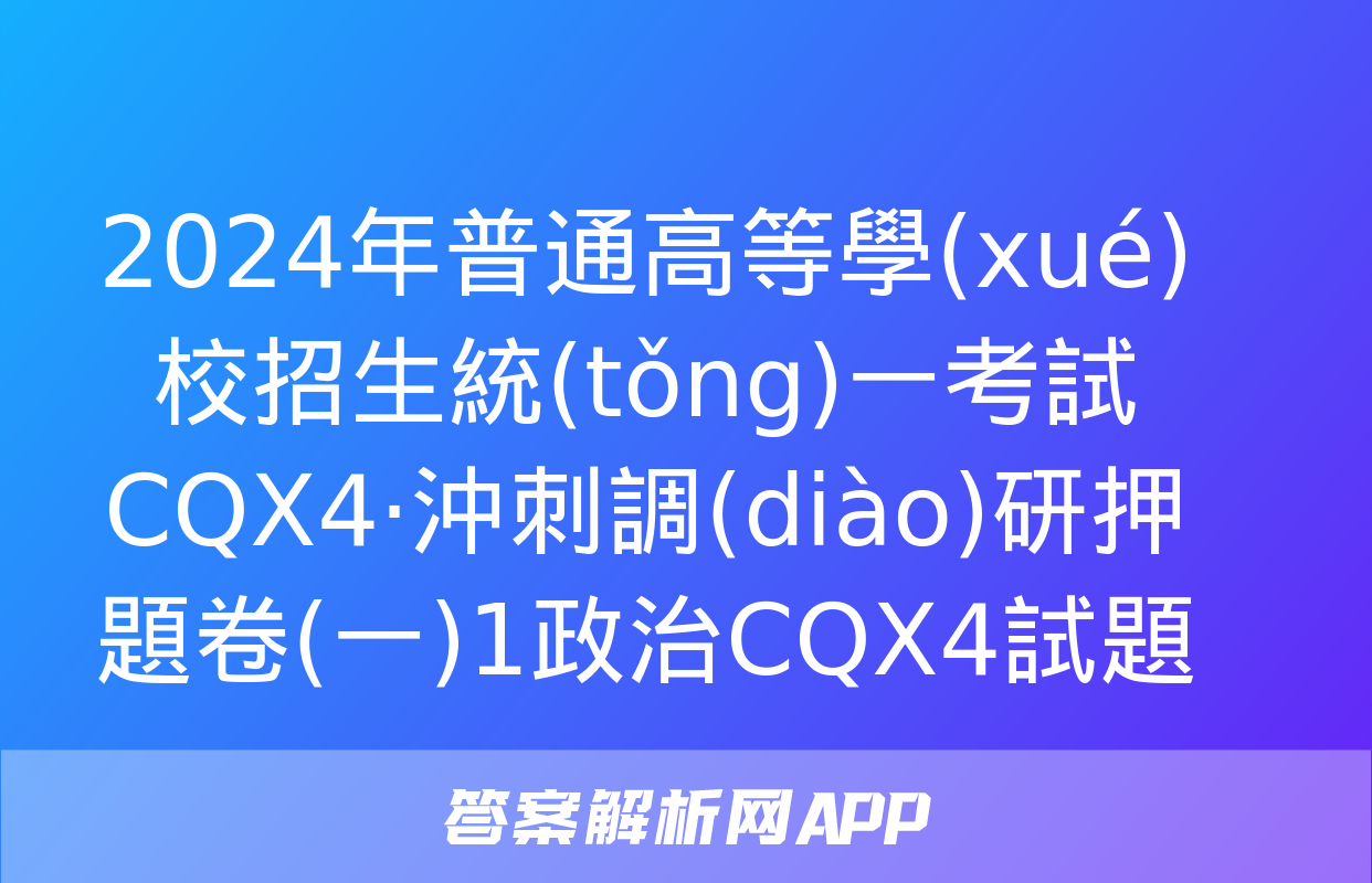 2024年普通高等學(xué)校招生統(tǒng)一考試 CQX4·沖刺調(diào)研押題卷(一)1政治CQX4試題