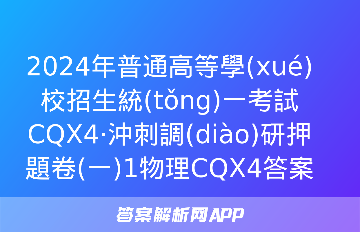 2024年普通高等學(xué)校招生統(tǒng)一考試 CQX4·沖刺調(diào)研押題卷(一)1物理CQX4答案