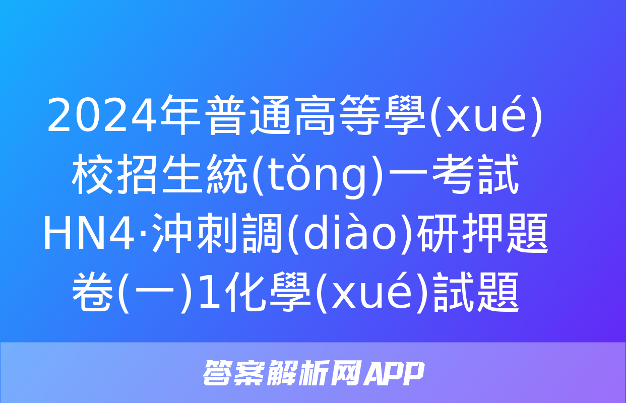 2024年普通高等學(xué)校招生統(tǒng)一考試 HN4·沖刺調(diào)研押題卷(一)1化學(xué)試題