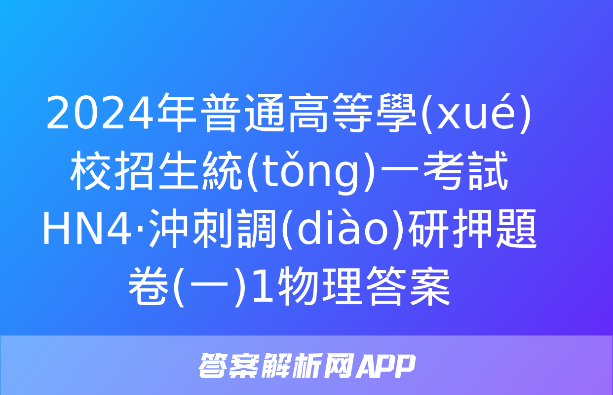 2024年普通高等學(xué)校招生統(tǒng)一考試 HN4·沖刺調(diào)研押題卷(一)1物理答案