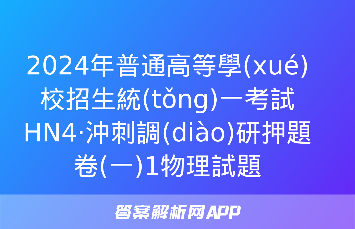 2024年普通高等學(xué)校招生統(tǒng)一考試 HN4·沖刺調(diào)研押題卷(一)1物理試題