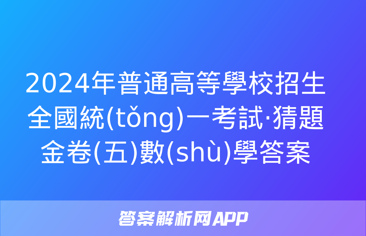 2024年普通高等學校招生全國統(tǒng)一考試·猜題金卷(五)數(shù)學答案