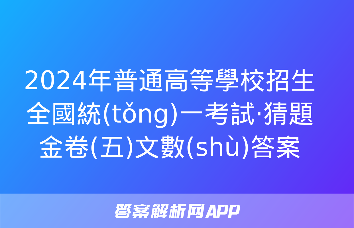 2024年普通高等學校招生全國統(tǒng)一考試·猜題金卷(五)文數(shù)答案