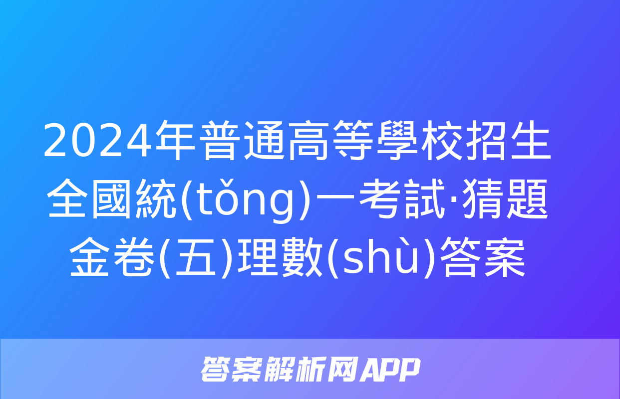 2024年普通高等學校招生全國統(tǒng)一考試·猜題金卷(五)理數(shù)答案