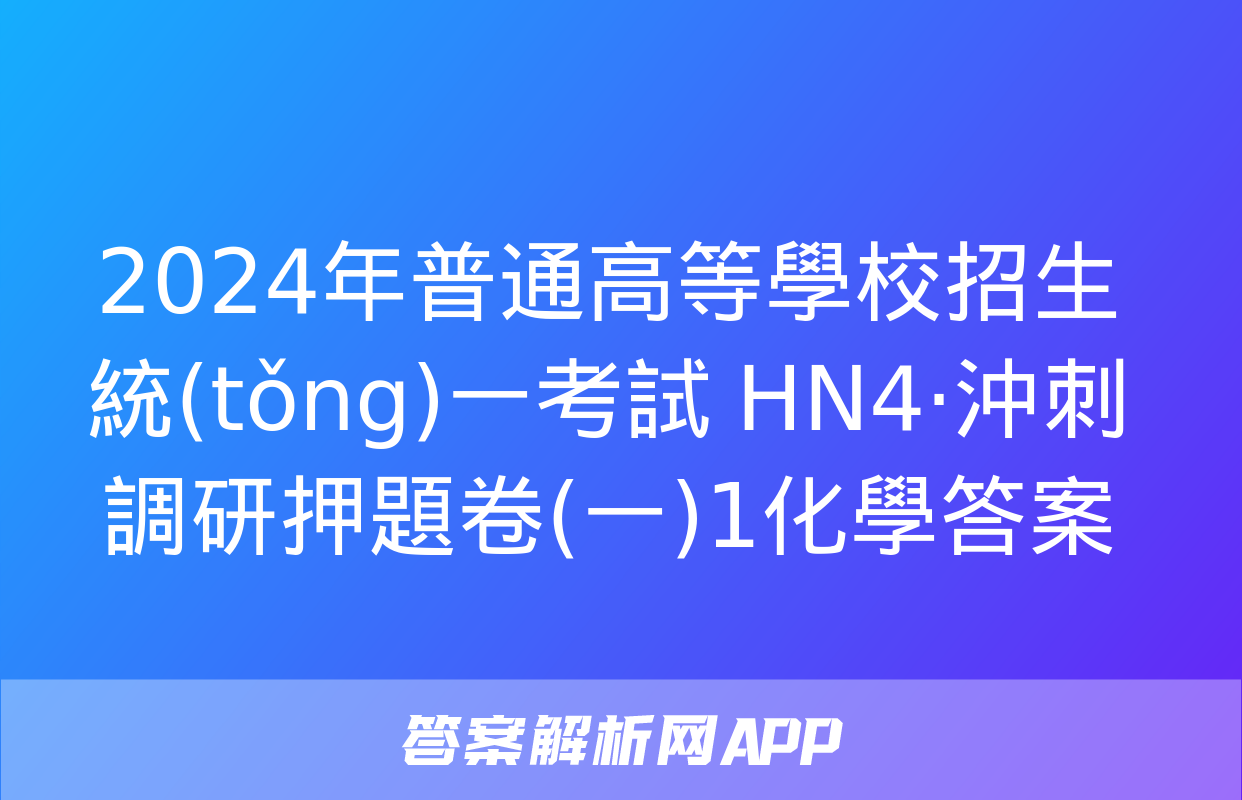 2024年普通高等學校招生統(tǒng)一考試 HN4·沖刺調研押題卷(一)1化學答案