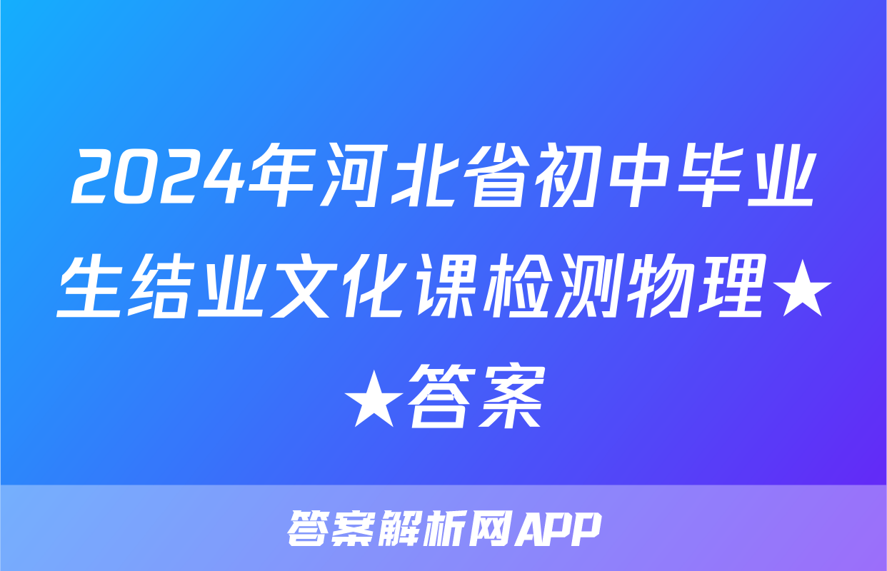 2024年河北省初中毕业生结业文化课检测物理★★答案