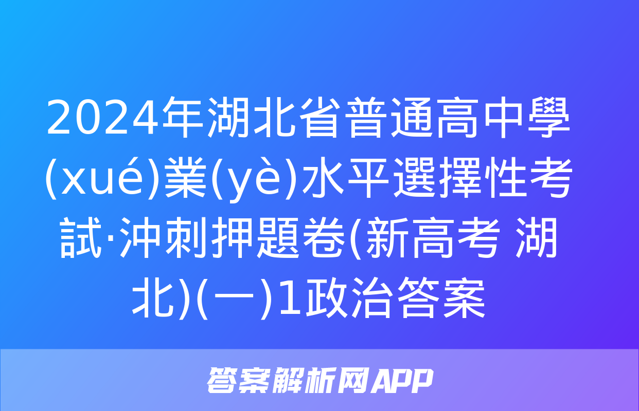 2024年湖北省普通高中學(xué)業(yè)水平選擇性考試·沖刺押題卷(新高考 湖北)(一)1政治答案