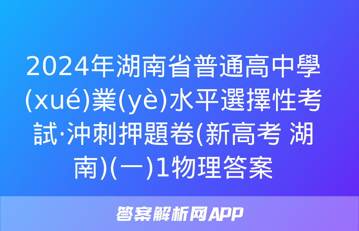 2024年湖南省普通高中學(xué)業(yè)水平選擇性考試·沖刺押題卷(新高考 湖南)(一)1物理答案