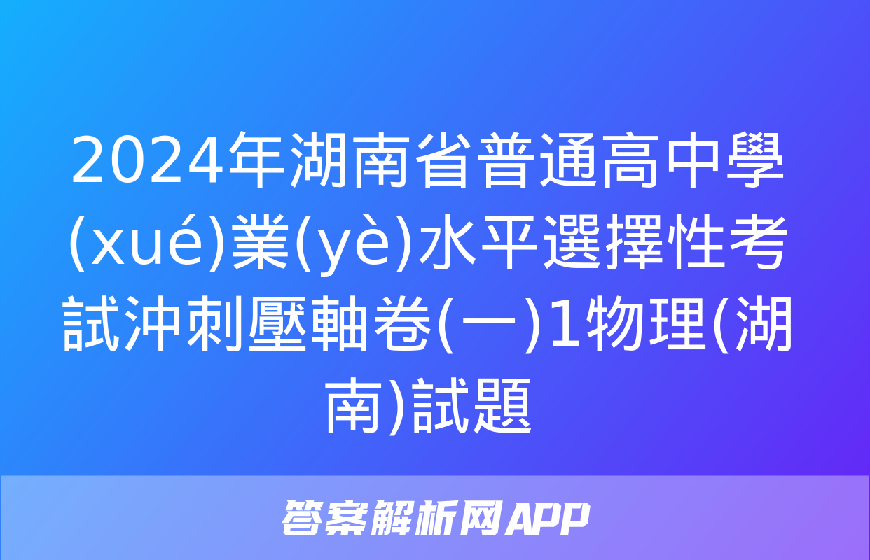 2024年湖南省普通高中學(xué)業(yè)水平選擇性考試沖刺壓軸卷(一)1物理(湖南)試題