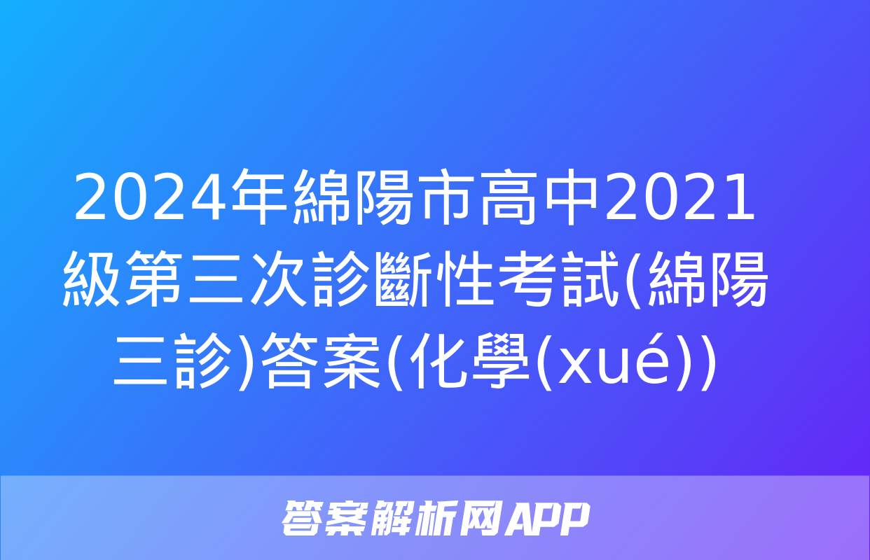 2024年綿陽市高中2021級第三次診斷性考試(綿陽三診)答案(化學(xué))