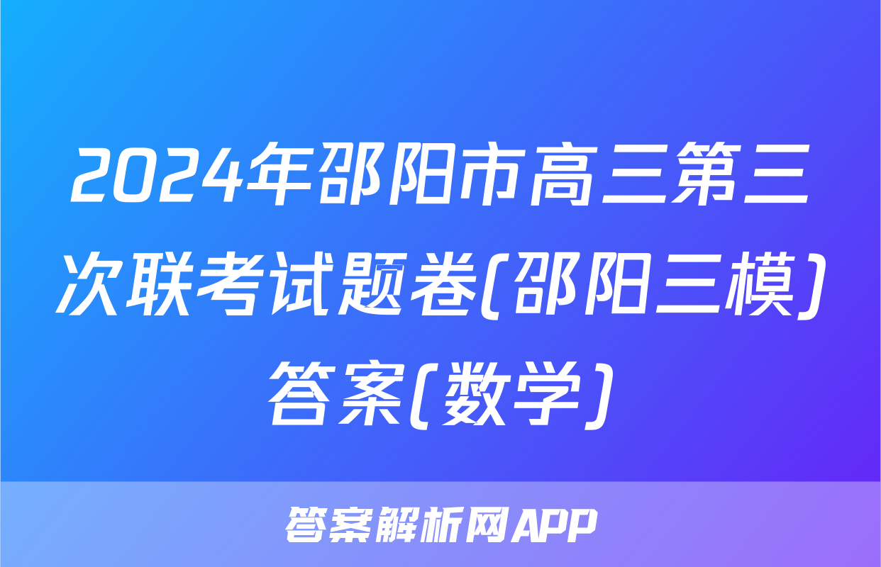 2024年邵阳市高三第三次联考试题卷(邵阳三模)答案(数学)