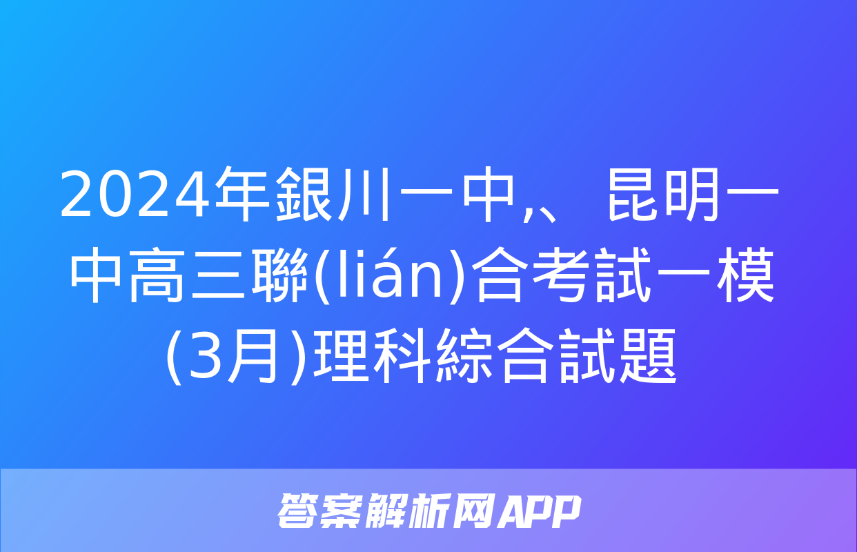 2024年銀川一中、昆明一中高三聯(lián)合考試一模(3月)理科綜合試題