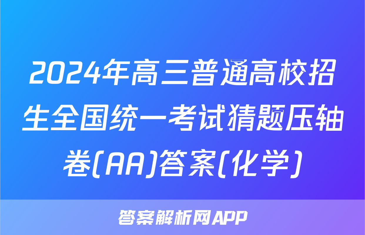 2024年高三普通高校招生全国统一考试猜题压轴卷(AA)答案(化学)