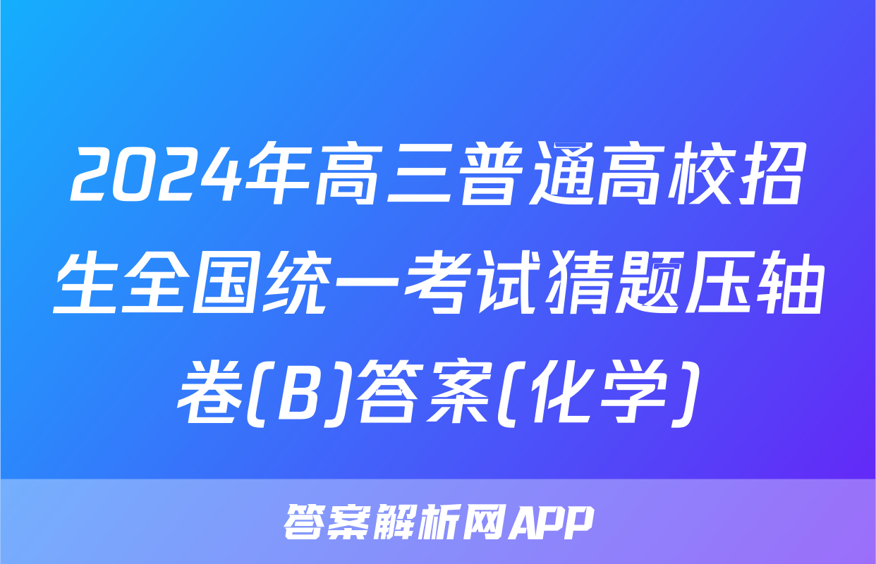 2024年高三普通高校招生全国统一考试猜题压轴卷(B)答案(化学)