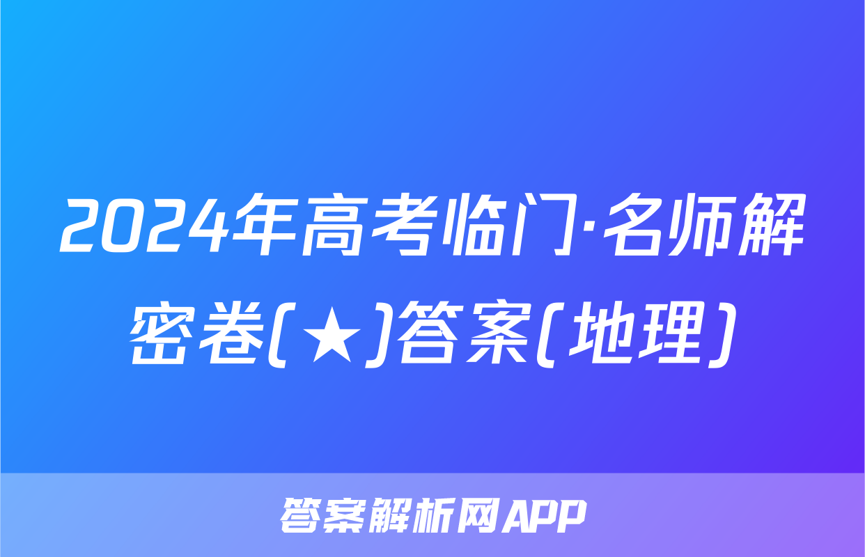 2024年高考临门·名师解密卷(★)答案(地理)