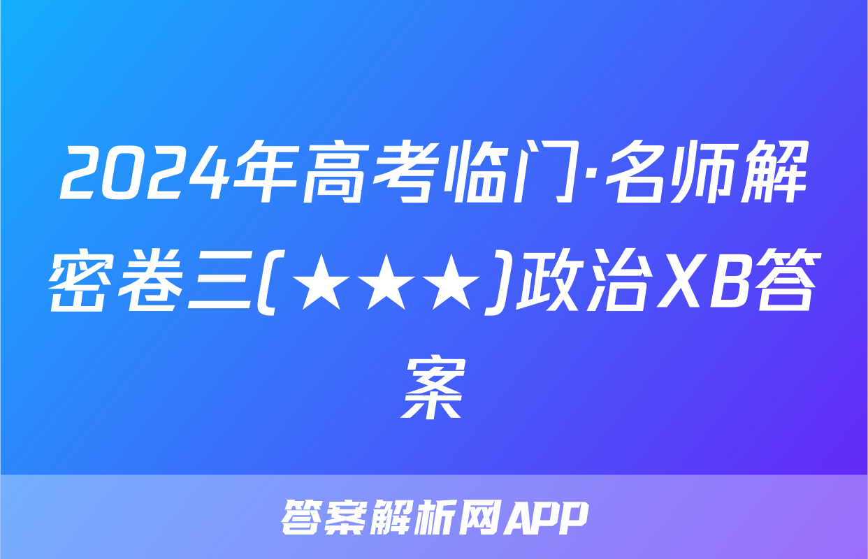 2024年高考临门·名师解密卷三(★★★)政治XB答案