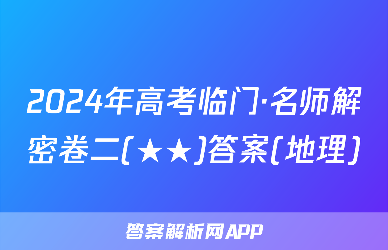 2024年高考临门·名师解密卷二(★★)答案(地理)