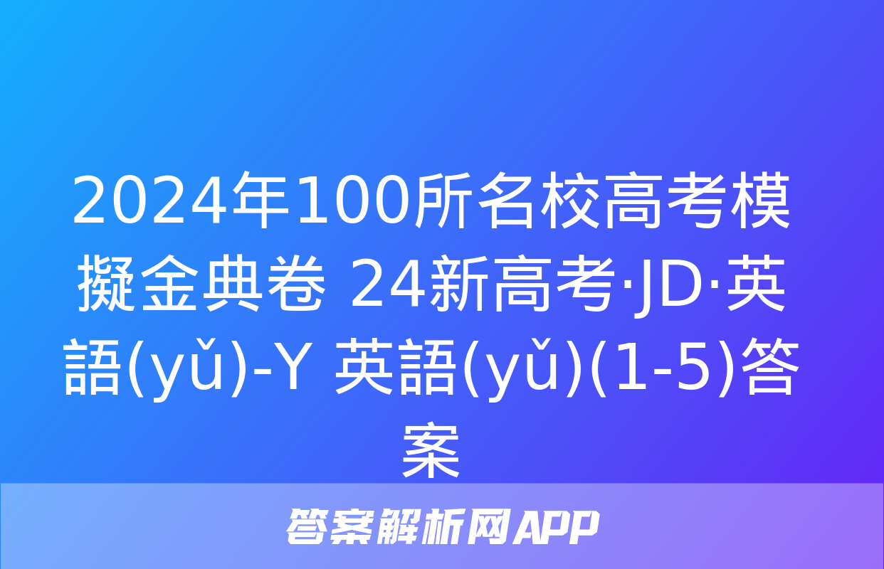 2024年100所名校高考模擬金典卷 24新高考·JD·英語(yǔ)-Y 英語(yǔ)(1-5)答案