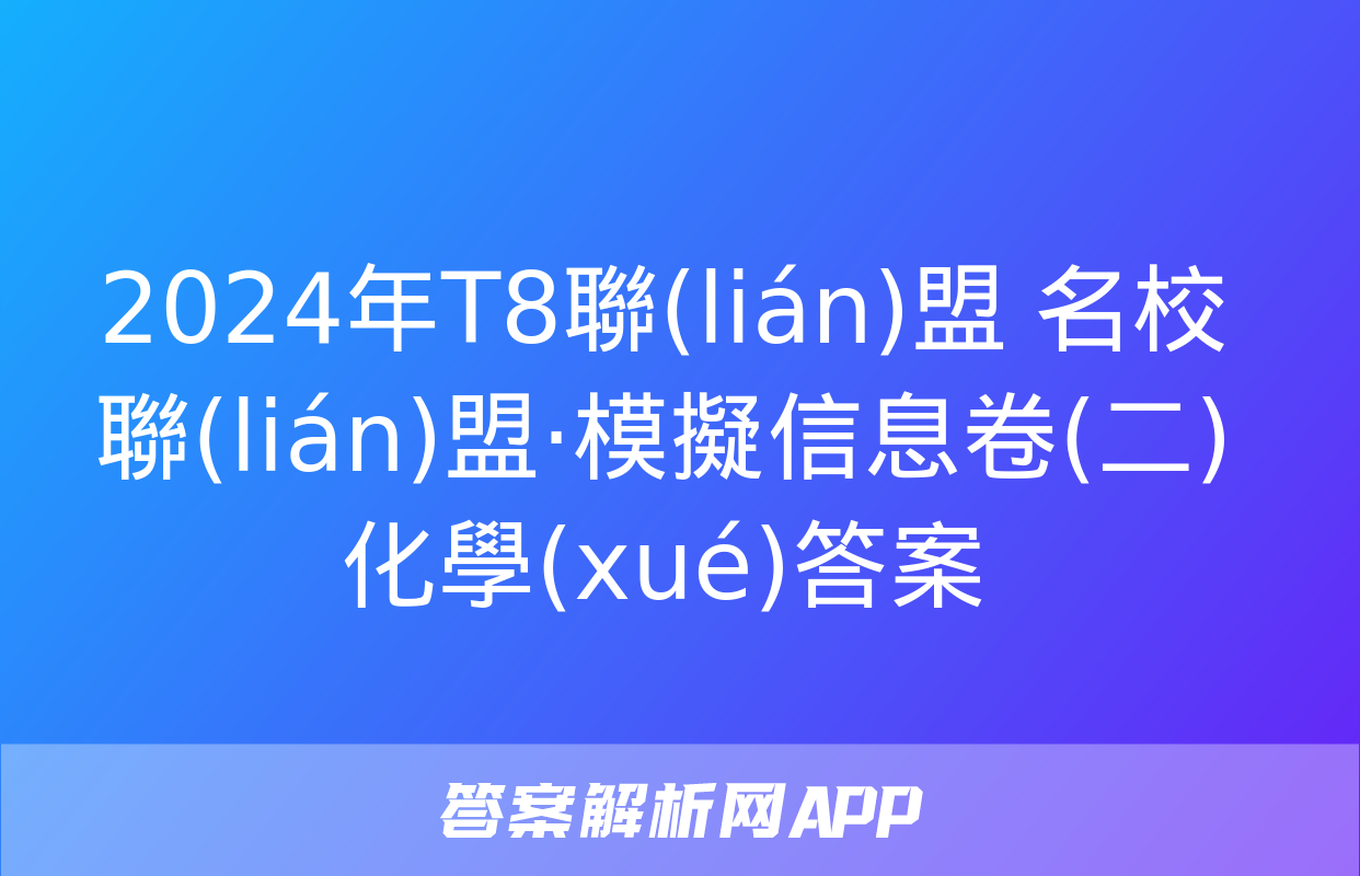 2024年T8聯(lián)盟 名校聯(lián)盟·模擬信息卷(二)化學(xué)答案