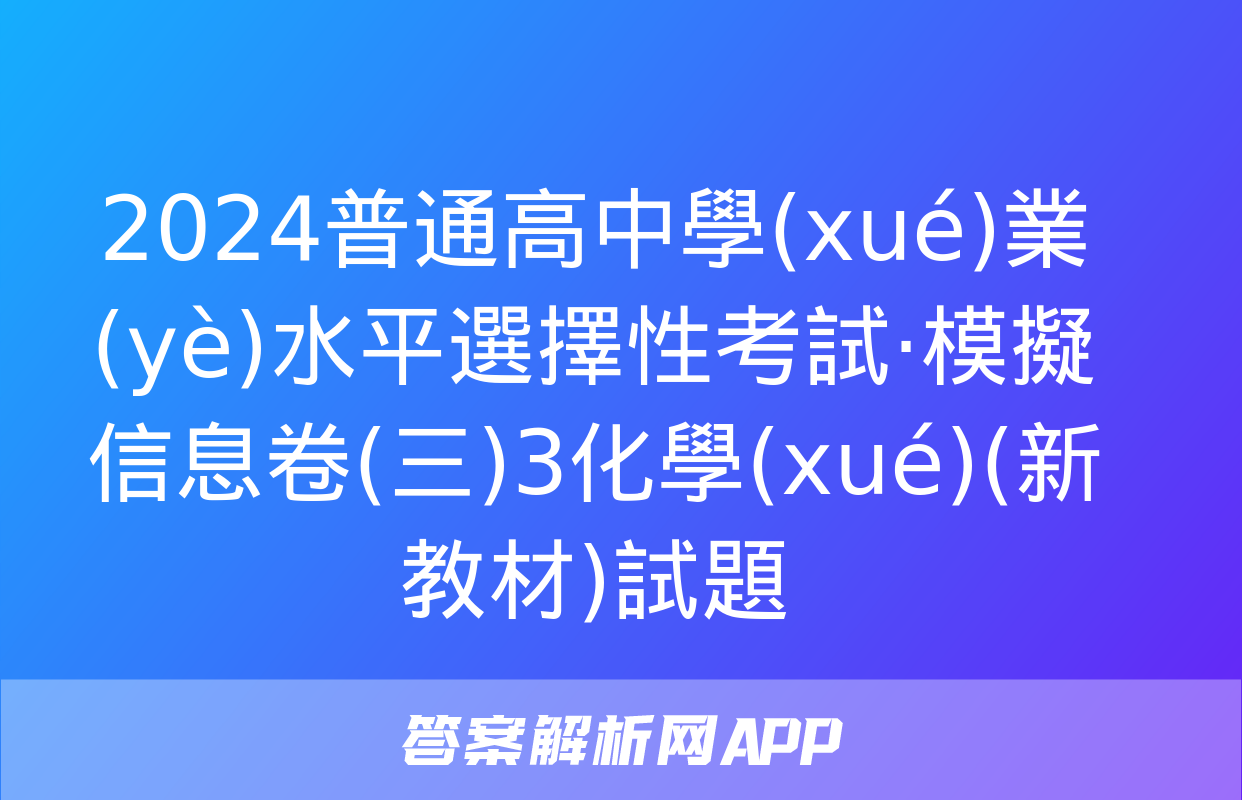 2024普通高中學(xué)業(yè)水平選擇性考試·模擬信息卷(三)3化學(xué)(新教材)試題