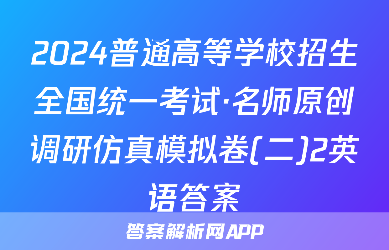 2024普通高等学校招生全国统一考试·名师原创调研仿真模拟卷(二)2英语答案