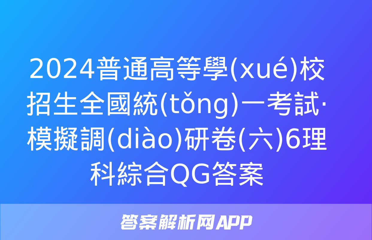 2024普通高等學(xué)校招生全國統(tǒng)一考試·模擬調(diào)研卷(六)6理科綜合QG答案