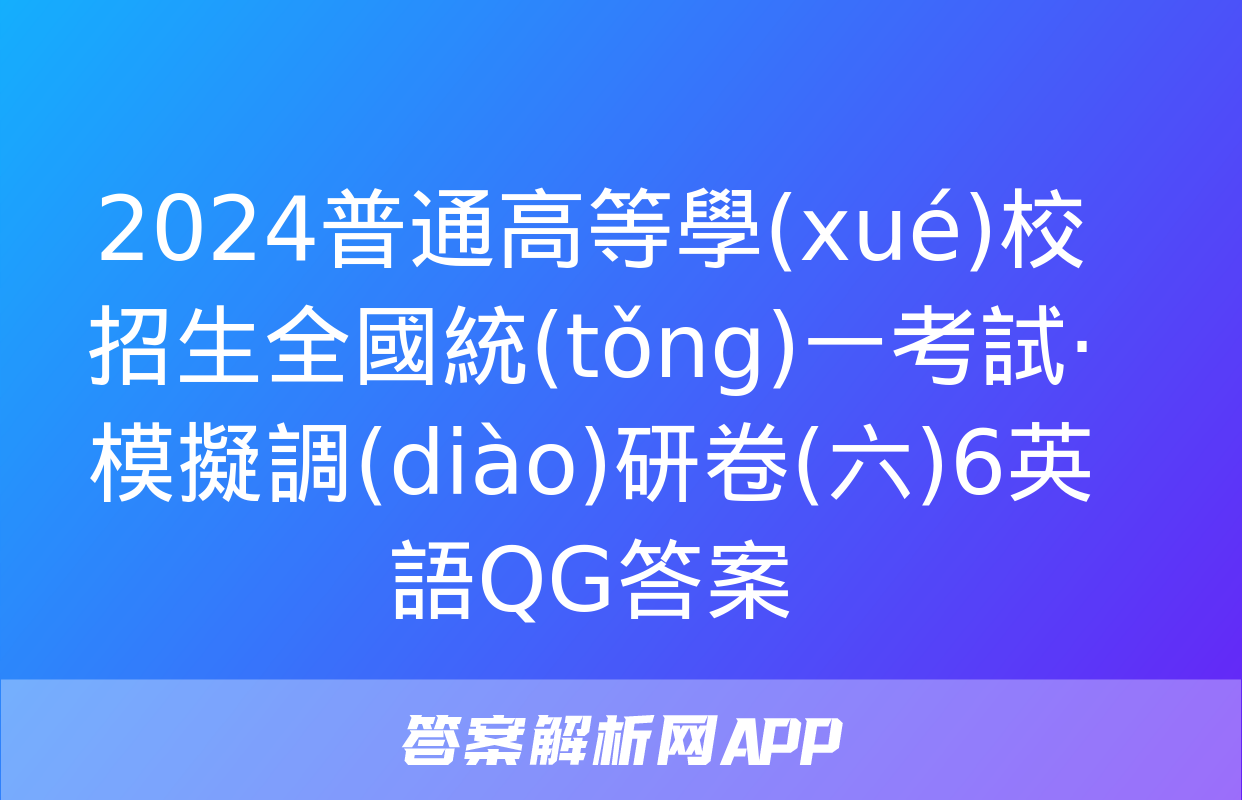 2024普通高等學(xué)校招生全國統(tǒng)一考試·模擬調(diào)研卷(六)6英語QG答案