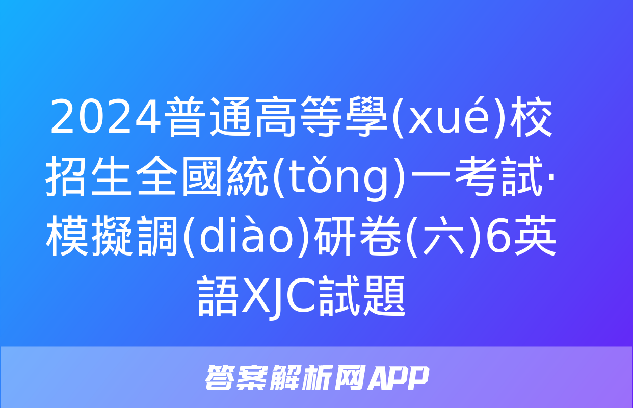 2024普通高等學(xué)校招生全國統(tǒng)一考試·模擬調(diào)研卷(六)6英語XJC試題