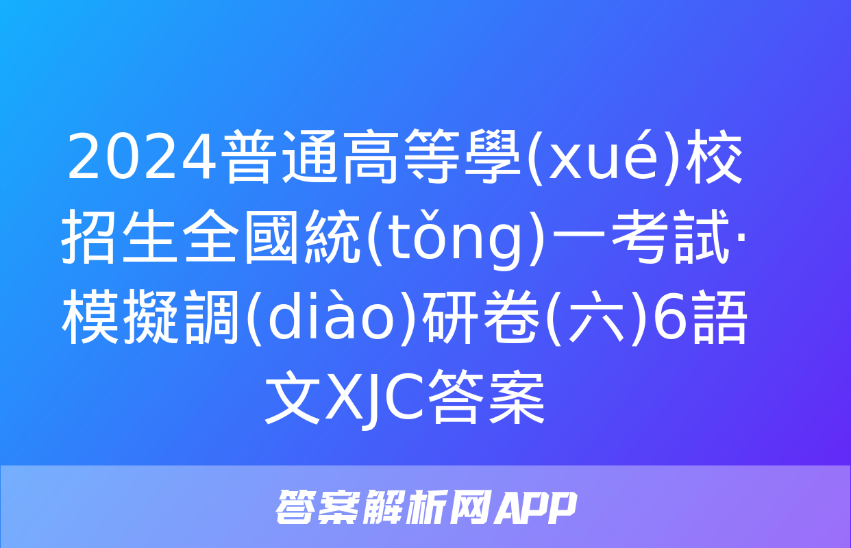 2024普通高等學(xué)校招生全國統(tǒng)一考試·模擬調(diào)研卷(六)6語文XJC答案