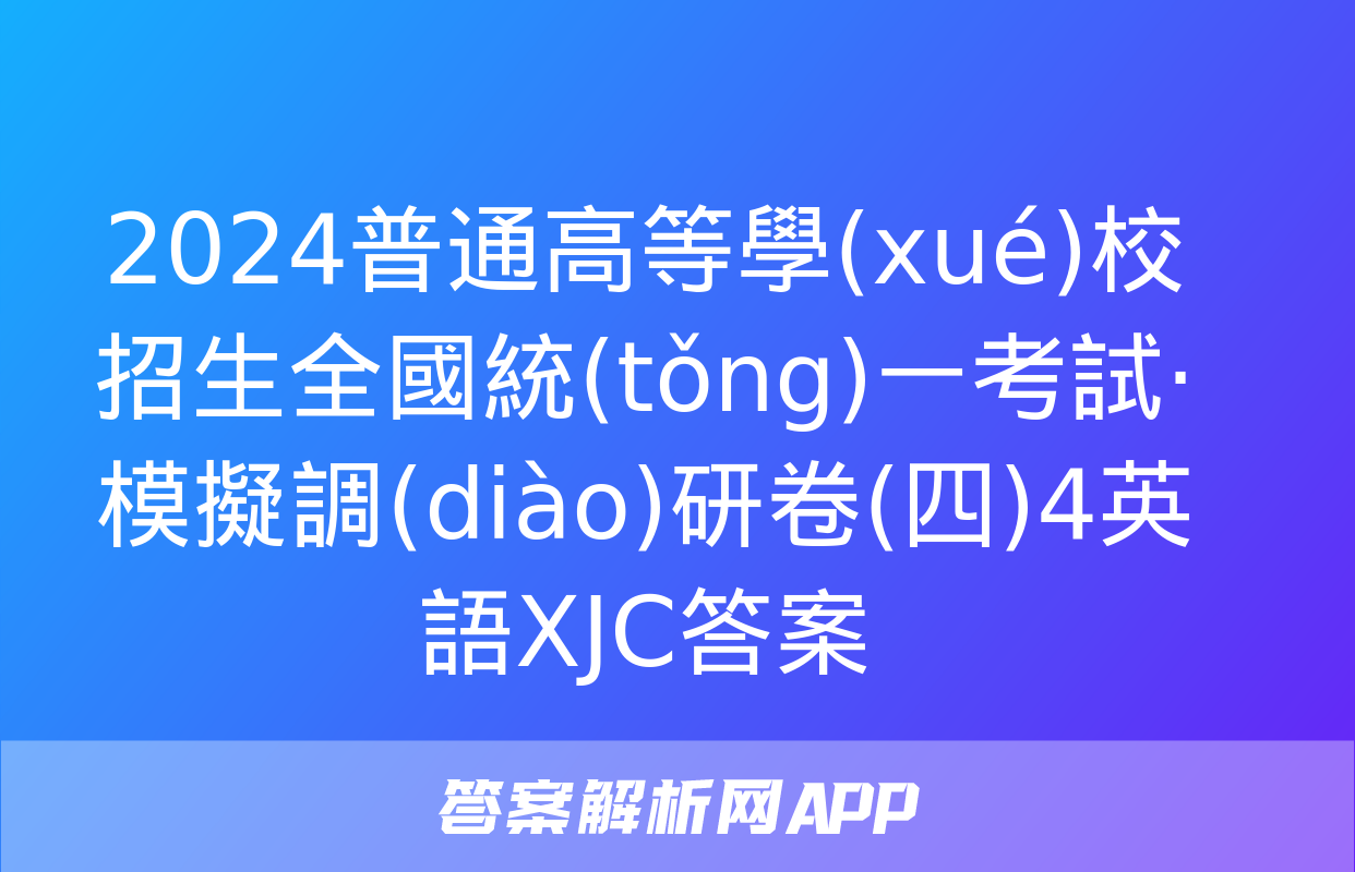 2024普通高等學(xué)校招生全國統(tǒng)一考試·模擬調(diào)研卷(四)4英語XJC答案