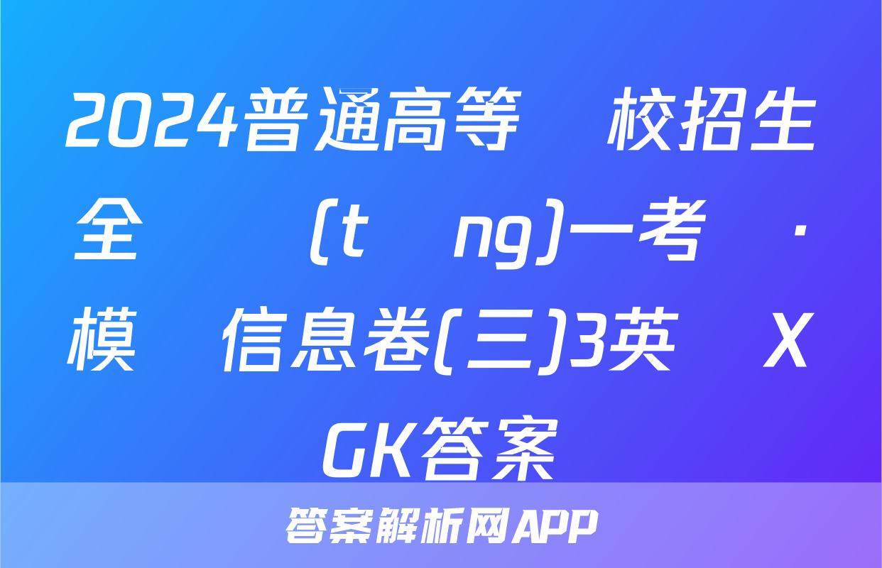 2024普通高等學校招生全國統(tǒng)一考試·模擬信息卷(三)3英語XGK答案