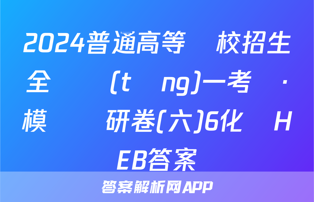 2024普通高等學校招生全國統(tǒng)一考試·模擬調研卷(六)6化學HEB答案