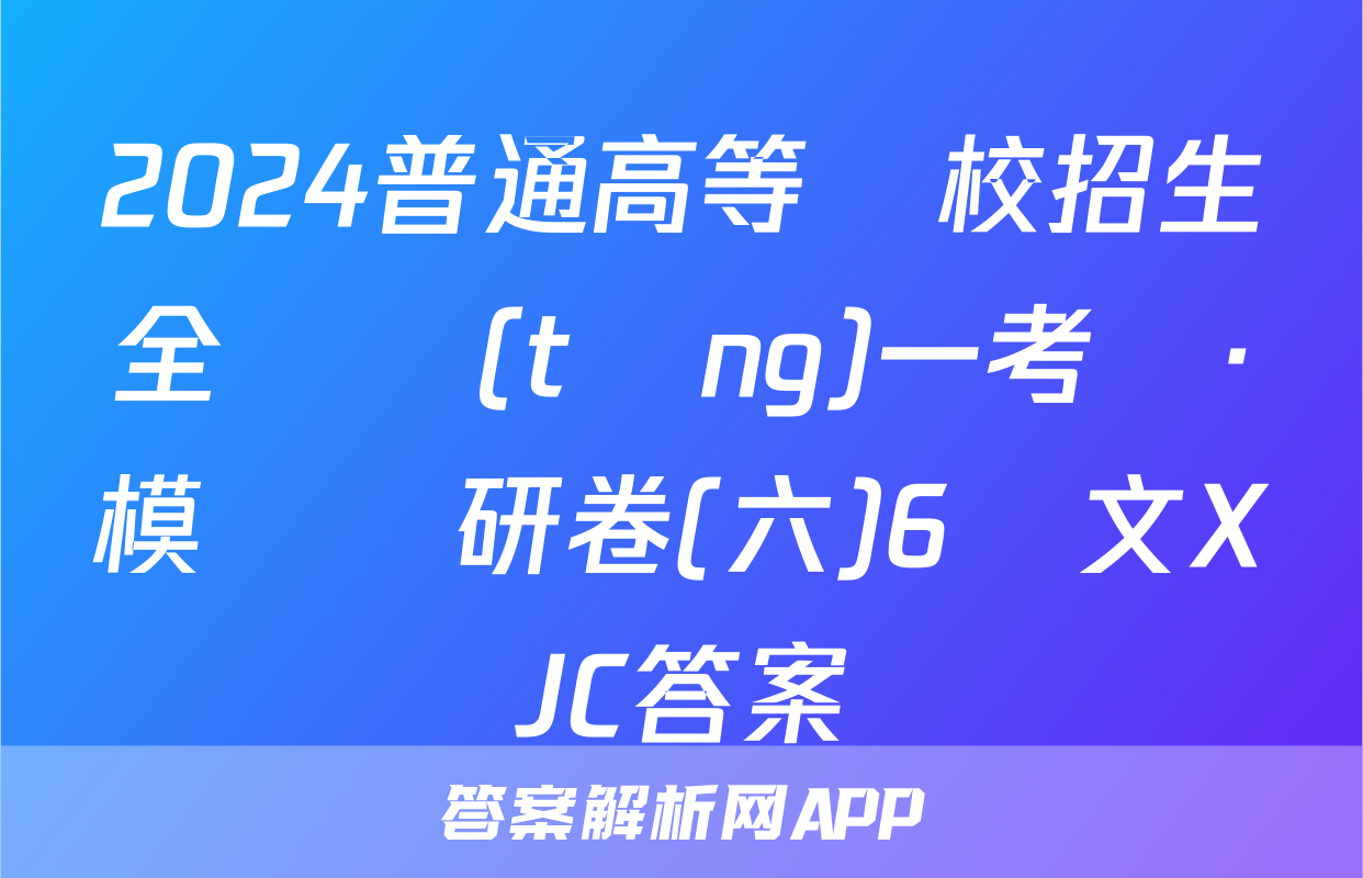 2024普通高等學校招生全國統(tǒng)一考試·模擬調研卷(六)6語文XJC答案