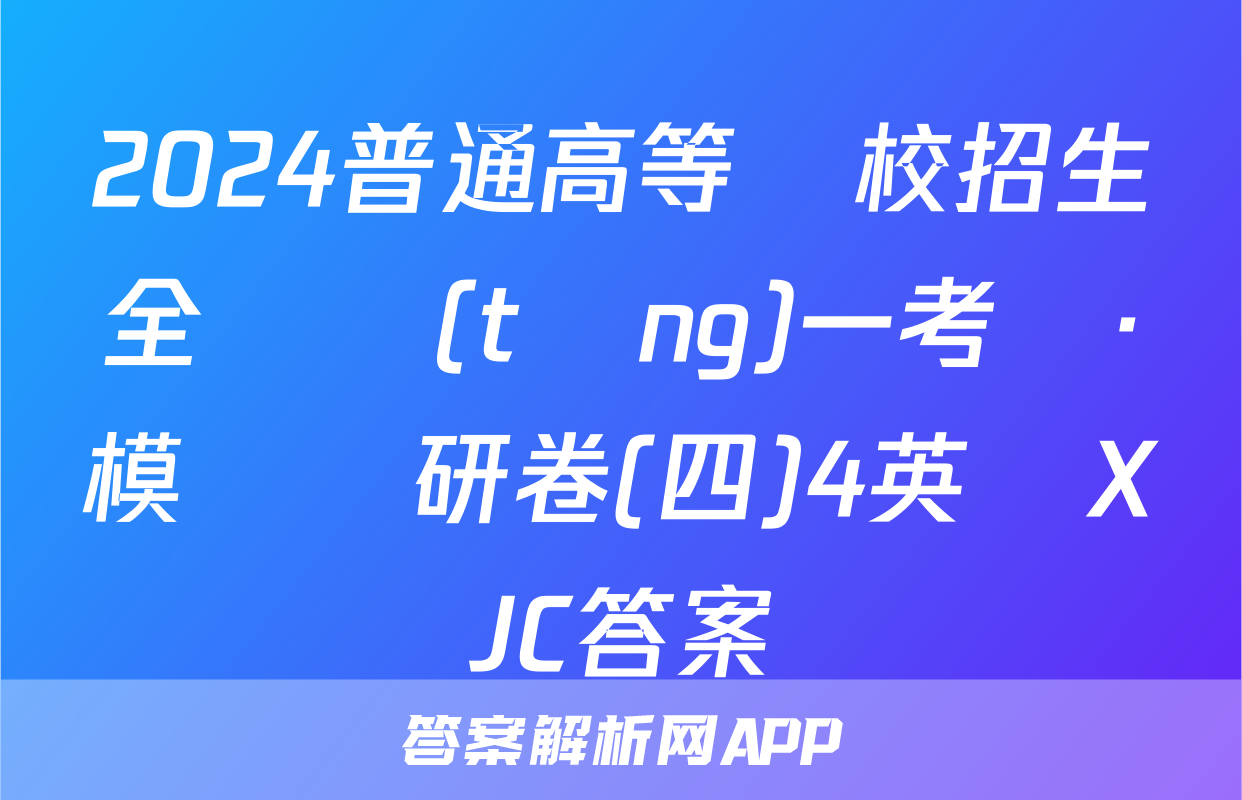 2024普通高等學校招生全國統(tǒng)一考試·模擬調研卷(四)4英語XJC答案