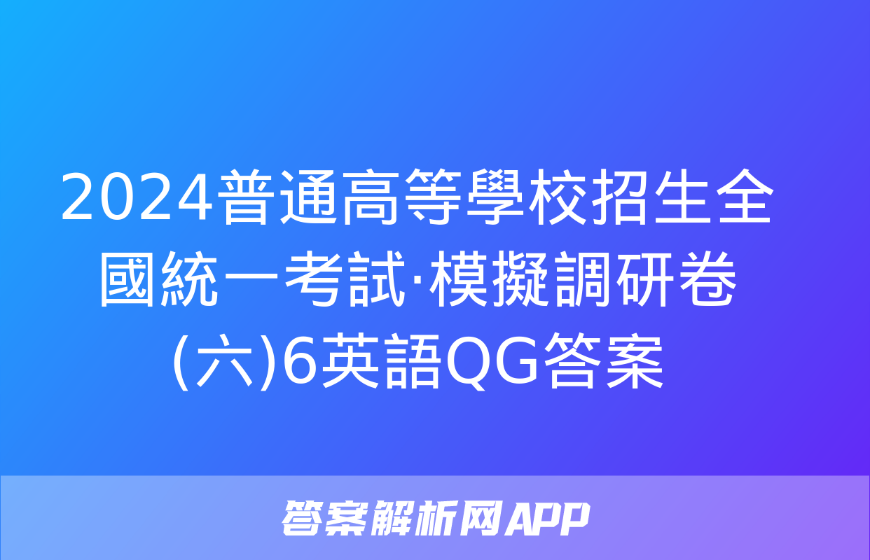 2024普通高等學校招生全國統一考試·模擬調研卷(六)6英語QG答案