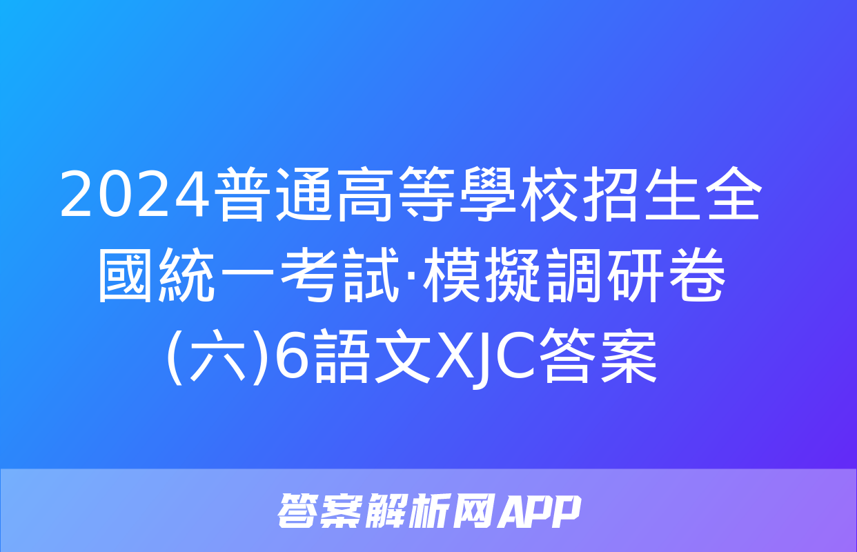 2024普通高等學校招生全國統一考試·模擬調研卷(六)6語文XJC答案