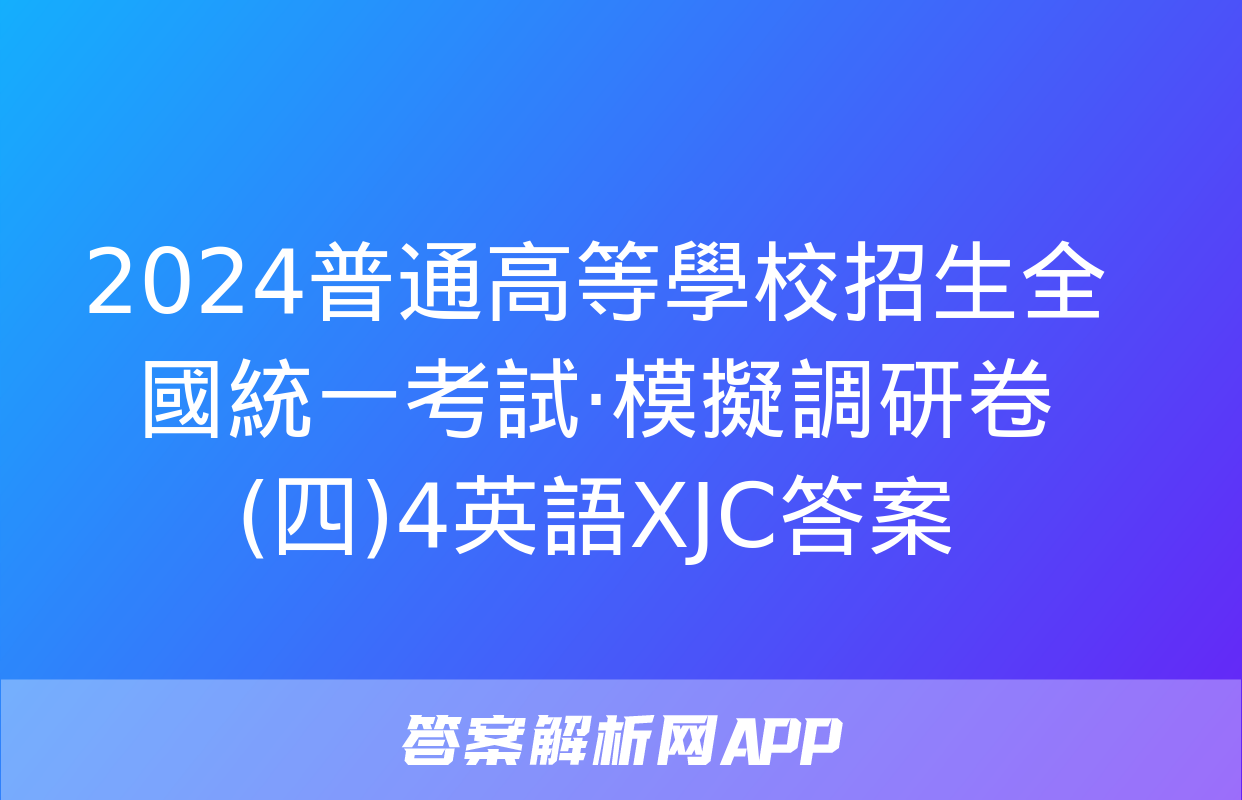 2024普通高等學校招生全國統一考試·模擬調研卷(四)4英語XJC答案