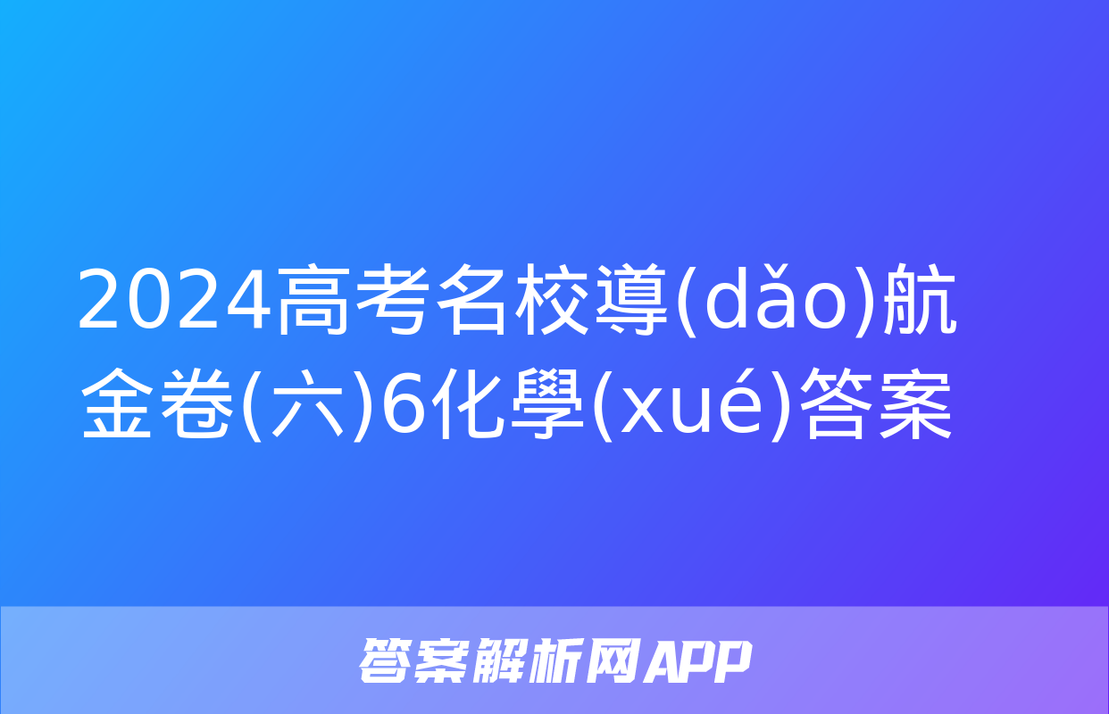 2024高考名校導(dǎo)航金卷(六)6化學(xué)答案