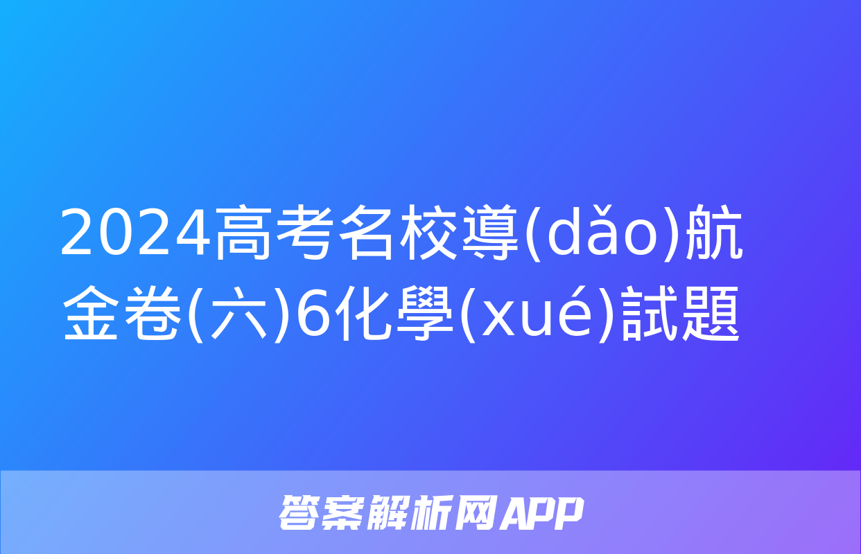 2024高考名校導(dǎo)航金卷(六)6化學(xué)試題