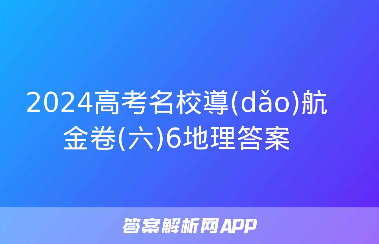 2024高考名校導(dǎo)航金卷(六)6地理答案